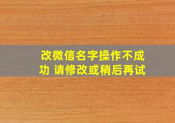 改微信名字操作不成功 请修改或稍后再试